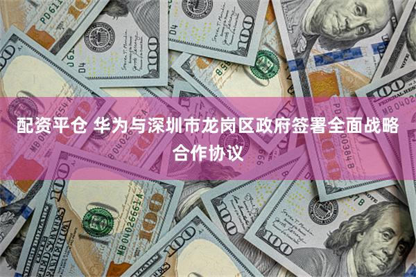 配资平仓 华为与深圳市龙岗区政府签署全面战略合作协议