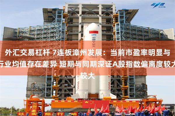 外汇交易杠杆 7连板漳州发展：当前市盈率明显与行业均值存在差异 短期与同期深证A股指数偏离度较大