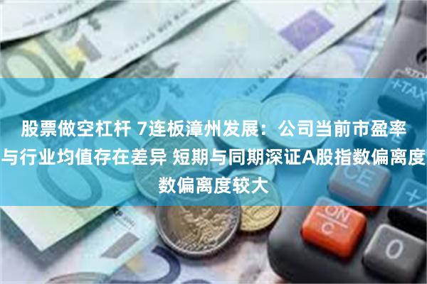 股票做空杠杆 7连板漳州发展：公司当前市盈率明显与行业均值存在差异 短期与同期深证A股指数偏离度较大