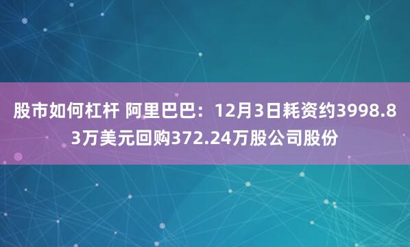 股市如何杠杆 阿里巴巴：12月3日耗资约3998.83万美元回购372.24万股公司股份