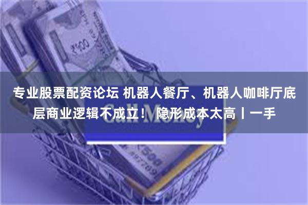 专业股票配资论坛 机器人餐厅、机器人咖啡厅底层商业逻辑不成立! 隐形成本太高丨一手