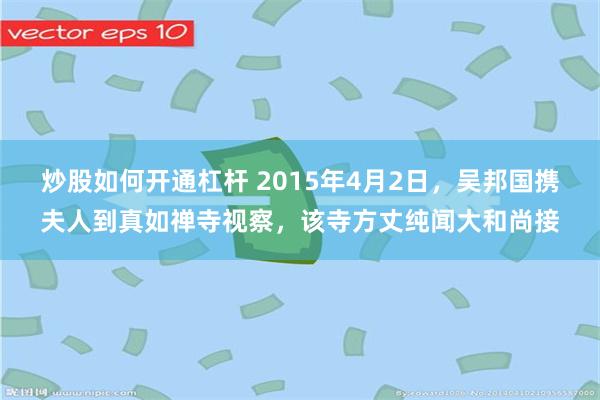 炒股如何开通杠杆 2015年4月2日，吴邦国携夫人到真如禅寺视察，该寺方丈纯闻大和尚接