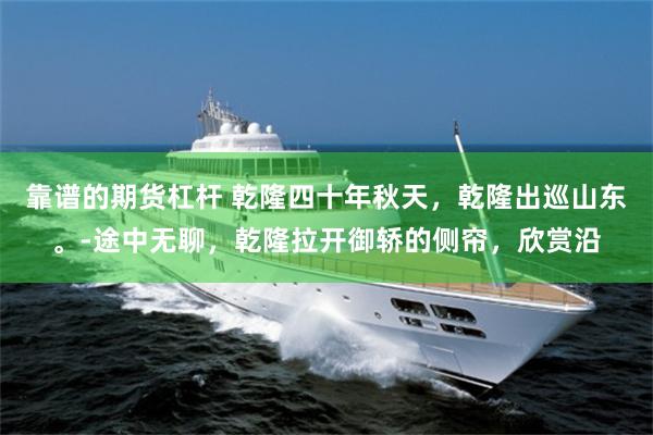 靠谱的期货杠杆 乾隆四十年秋天，乾隆出巡山东。-途中无聊，乾隆拉开御轿的侧帘，欣赏沿