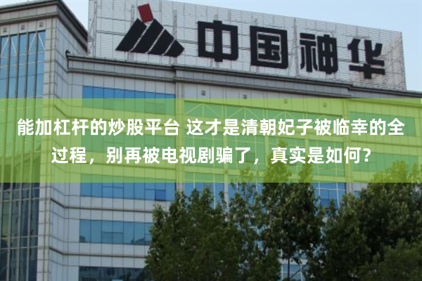 能加杠杆的炒股平台 这才是清朝妃子被临幸的全过程，别再被电视剧骗了，真实是如何？