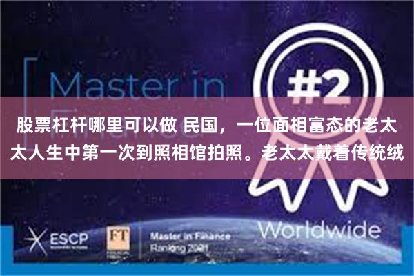 股票杠杆哪里可以做 民国，一位面相富态的老太太人生中第一次到照相馆拍照。老太太戴着传统绒