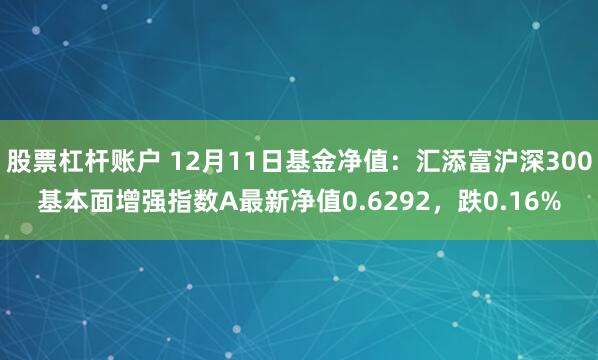 股票杠杆账户 12月11日基金净值：汇添富沪深300基本面增强指数A最新净值0.6292，跌0.16%