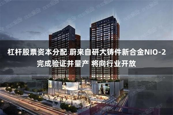 杠杆股票资本分配 蔚来自研大铸件新合金NIO-2完成验证并量产 将向行业开放
