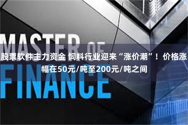 股票软件主力资金 饲料行业迎来“涨价潮”！价格涨幅在50元/吨至200元/吨之间