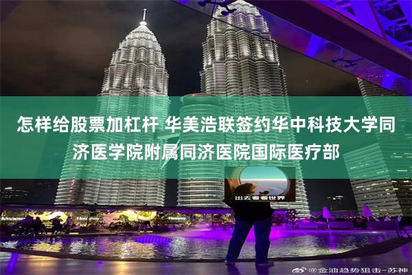 怎样给股票加杠杆 华美浩联签约华中科技大学同济医学院附属同济医院国际医疗部