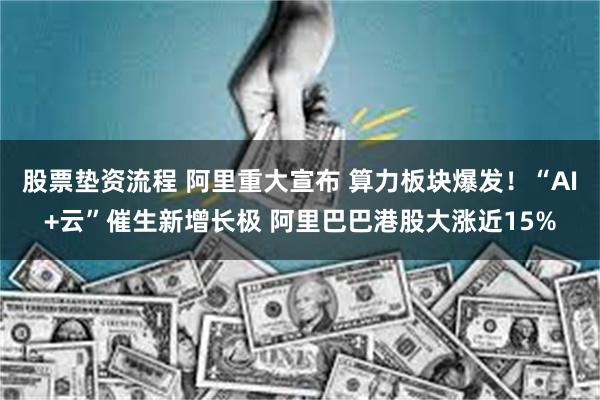 股票垫资流程 阿里重大宣布 算力板块爆发！“AI+云”催生新增长极 阿里巴巴港股大涨近15%