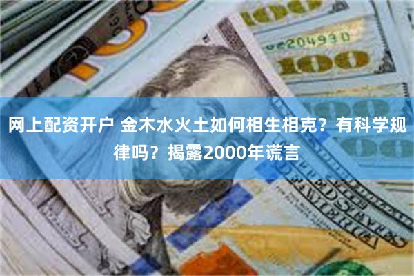 网上配资开户 金木水火土如何相生相克？有科学规律吗？揭露2000年谎言