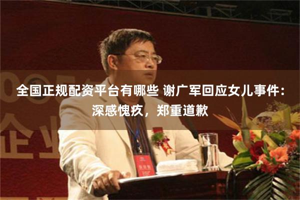全国正规配资平台有哪些 谢广军回应女儿事件：深感愧疚，郑重道歉