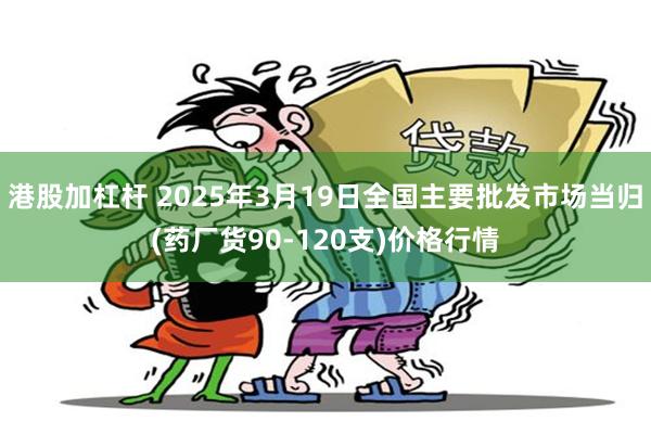 港股加杠杆 2025年3月19日全国主要批发市场当归(药厂货90-120支)价格行情
