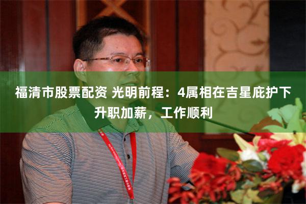 福清市股票配资 光明前程：4属相在吉星庇护下升职加薪，工作顺利