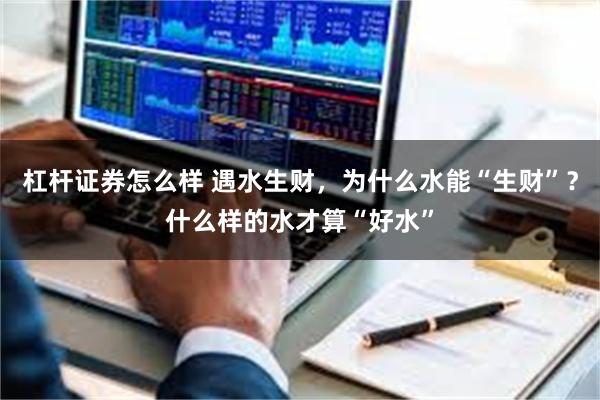 杠杆证券怎么样 遇水生财，为什么水能“生财”？什么样的水才算“好水”