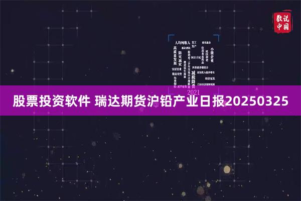 股票投资软件 瑞达期货沪铅产业日报20250325