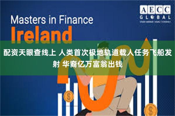 配资天眼查线上 人类首次极地轨道载人任务飞船发射 华裔亿万富翁出钱