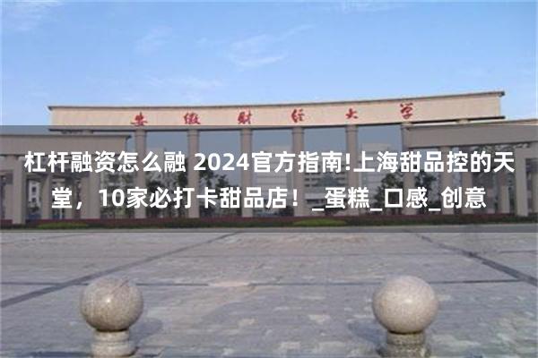 杠杆融资怎么融 2024官方指南!上海甜品控的天堂，10家必打卡甜品店！_蛋糕_口感_创意