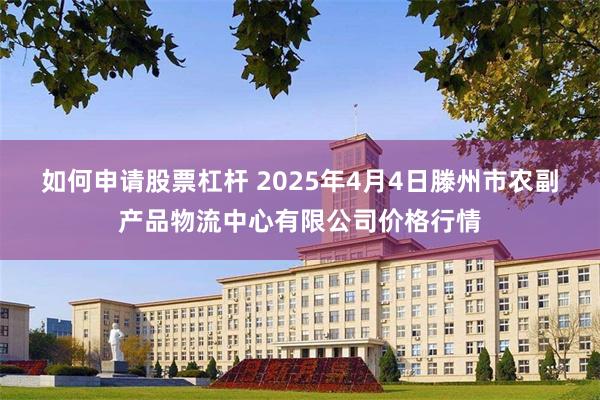 如何申请股票杠杆 2025年4月4日滕州市农副产品物流中心有限公司价格行情