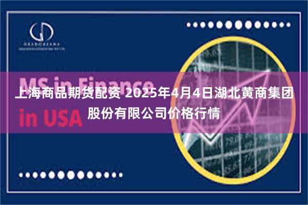 上海商品期货配资 2025年4月4日湖北黄商集团股份有限公司价格行情