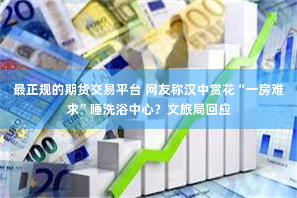 最正规的期货交易平台 网友称汉中赏花“一房难求”睡洗浴中心？文旅局回应