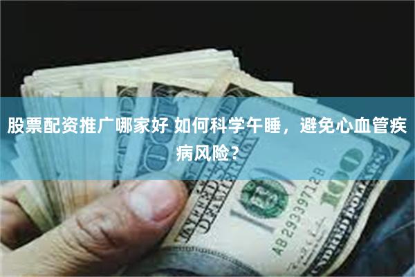 股票配资推广哪家好 如何科学午睡，避免心血管疾病风险？