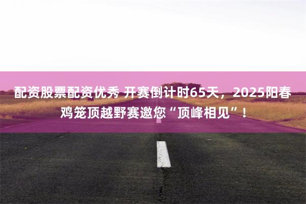 配资股票配资优秀 开赛倒计时65天，2025阳春鸡笼顶越野赛邀您“顶峰相见”！