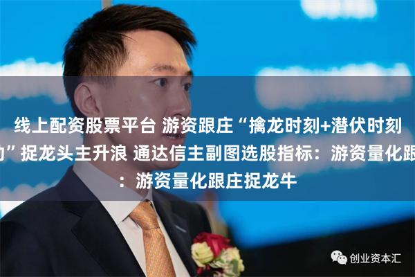线上配资股票平台 游资跟庄“擒龙时刻+潜伏时刻+风口启动”捉龙头主升浪 通达信主副图选股指标：游资量化跟庄捉龙牛