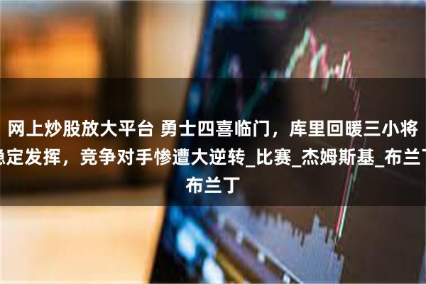 网上炒股放大平台 勇士四喜临门，库里回暖三小将稳定发挥，竞争对手惨遭大逆转_比赛_杰姆斯基_布兰丁
