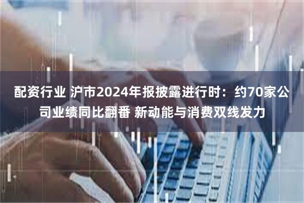配资行业 沪市2024年报披露进行时：约70家公司业绩同比翻番 新动能与消费双线发力