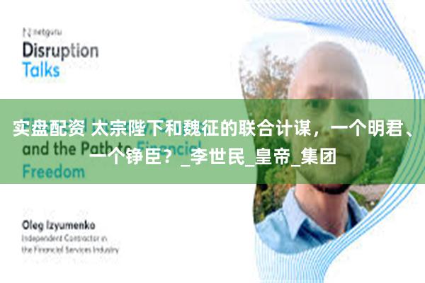 实盘配资 太宗陛下和魏征的联合计谋，一个明君、一个铮臣？_李世民_皇帝_集团