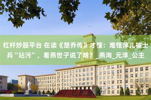 杠杆炒股平台 在读《楚乔传》才懂：难怪淳儿被士兵“玷污”，看燕世子说了啥？_燕洵_元淳_公主