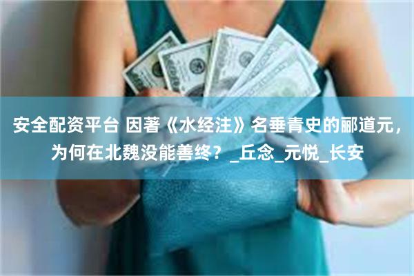 安全配资平台 因著《水经注》名垂青史的郦道元，为何在北魏没能善终？_丘念_元悦_长安