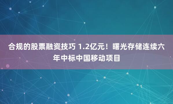 合规的股票融资技巧 1.2亿元！曙光存储连续六年中标中国移动项目