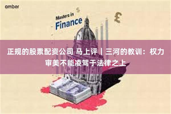 正规的股票配资公司 马上评｜三河的教训：权力审美不能凌驾于法律之上