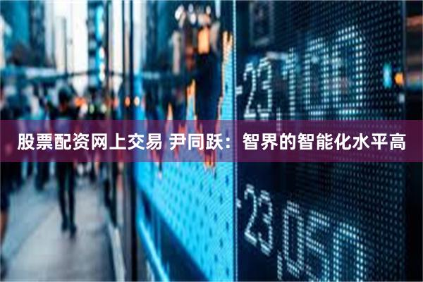股票配资网上交易 尹同跃：智界的智能化水平高