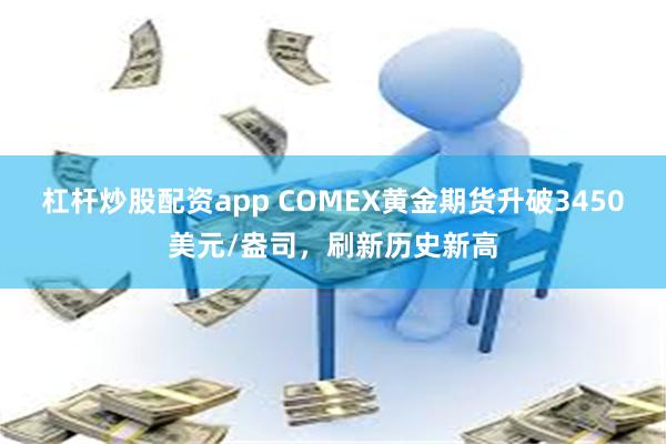 杠杆炒股配资app COMEX黄金期货升破3450美元/盎司，刷新历史新高