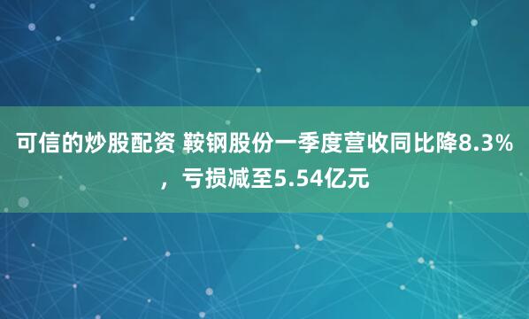 可信的炒股配资 鞍钢股份一季度营收同比降8.3%，亏损减至5.54亿元