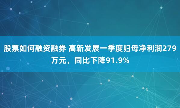 股票如何融资融券 高新发展一季度归母净利润279万元，同比下降91.9%