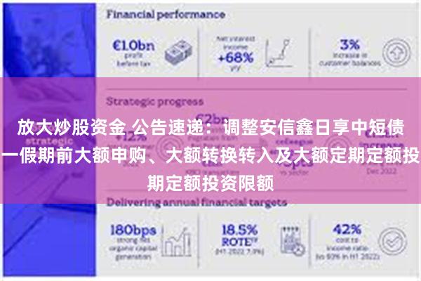 放大炒股资金 公告速递：调整安信鑫日享中短债基金五一假期前大额申购、大额转换转入及大额定期定额投资限额