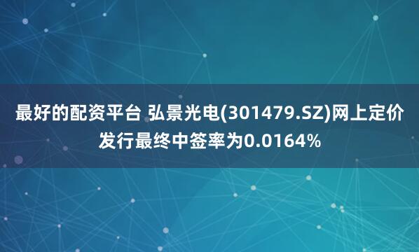 最好的配资平台 弘景光电(301479.SZ)网上定价发行最终中签率为0.0164%