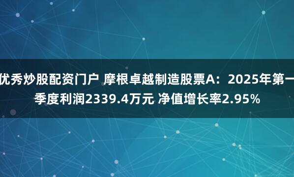 优秀炒股配资门户 摩根卓越制造股票A：2025年第一季度利润2339.4万元 净值增长率2.95%