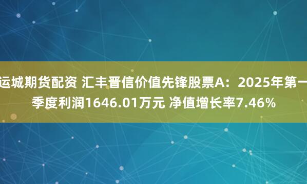 运城期货配资 汇丰晋信价值先锋股票A：2025年第一季度利润1646.01万元 净值增长率7.46%