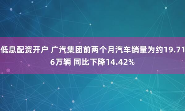 低息配资开户 广汽集团前两个月汽车销量为约19.716万辆 同比下降14.42%