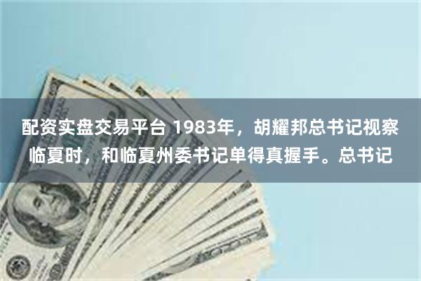 配资实盘交易平台 1983年，胡耀邦总书记视察临夏时，和临夏州委书记单得真握手。总书记