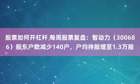 股票如何开杠杆 每周股票复盘：智动力（300686）股东户数减少140户，户均持股增至1.3万股