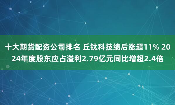 十大期货配资公司排名 丘钛科技绩后涨超11% 2024年度股东应占溢利2.79亿元同比增超2.4倍