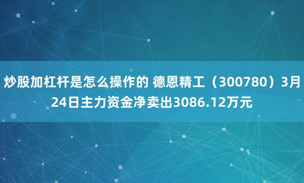 炒股加杠杆是怎么操作的 德恩精工（300780）3月24日主力资金净卖出3086.12万元