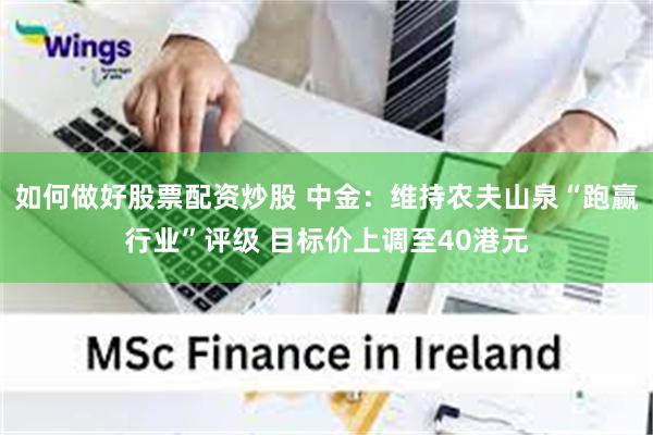 如何做好股票配资炒股 中金：维持农夫山泉“跑赢行业”评级 目标价上调至40港元