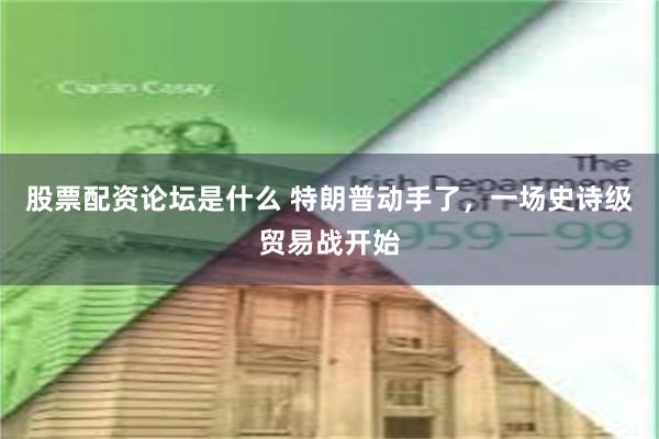 股票配资论坛是什么 特朗普动手了，一场史诗级贸易战开始